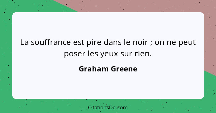 La souffrance est pire dans le noir ; on ne peut poser les yeux sur rien.... - Graham Greene