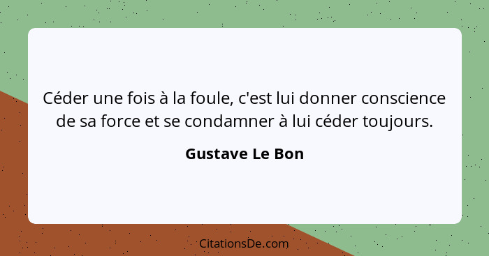 Céder une fois à la foule, c'est lui donner conscience de sa force et se condamner à lui céder toujours.... - Gustave Le Bon