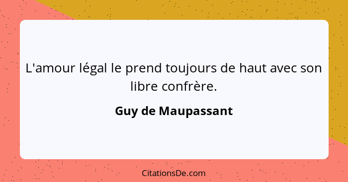 L'amour légal le prend toujours de haut avec son libre confrère.... - Guy de Maupassant