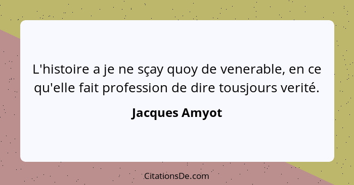 L'histoire a je ne sçay quoy de venerable, en ce qu'elle fait profession de dire tousjours verité.... - Jacques Amyot