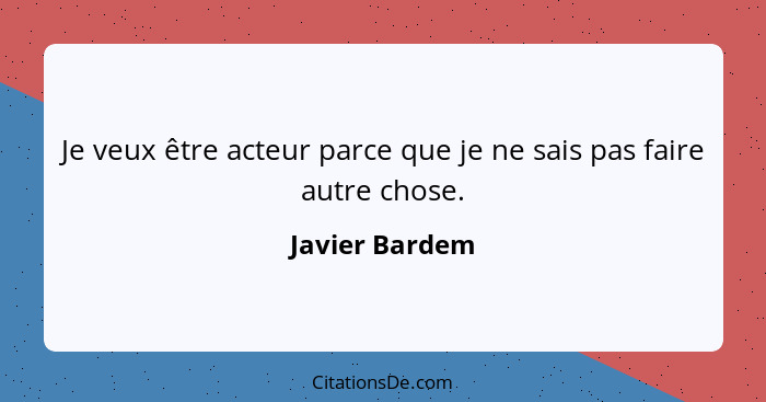 Je veux être acteur parce que je ne sais pas faire autre chose.... - Javier Bardem