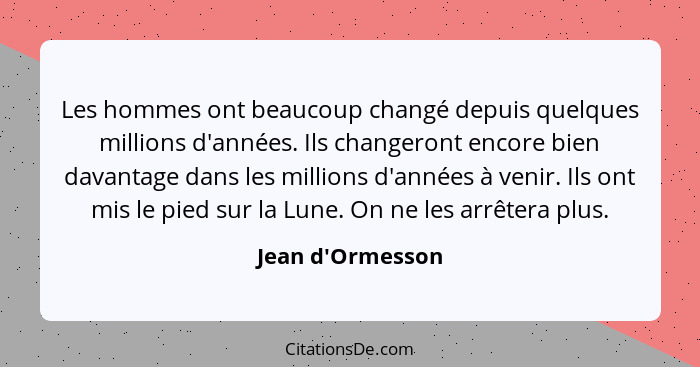 Les hommes ont beaucoup changé depuis quelques millions d'années. Ils changeront encore bien davantage dans les millions d'année... - Jean d'Ormesson