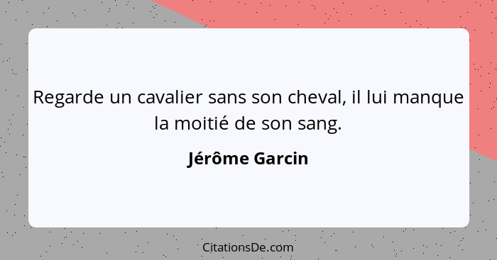 Regarde un cavalier sans son cheval, il lui manque la moitié de son sang.... - Jérôme Garcin