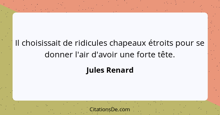 Il choisissait de ridicules chapeaux étroits pour se donner l'air d'avoir une forte tête.... - Jules Renard