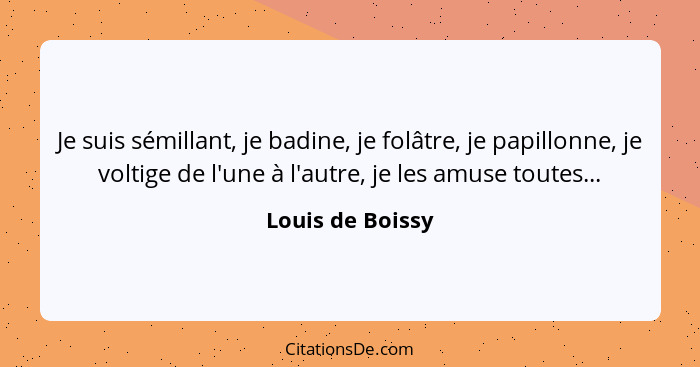 Je suis sémillant, je badine, je folâtre, je papillonne, je voltige de l'une à l'autre, je les amuse toutes...... - Louis de Boissy