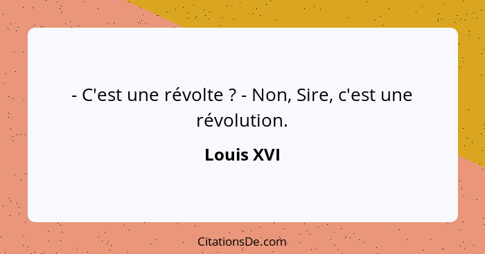 - C'est une révolte ? - Non, Sire, c'est une révolution.... - Louis XVI