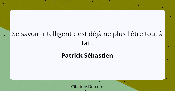 Se savoir intelligent c'est déjà ne plus l'être tout à fait.... - Patrick Sébastien