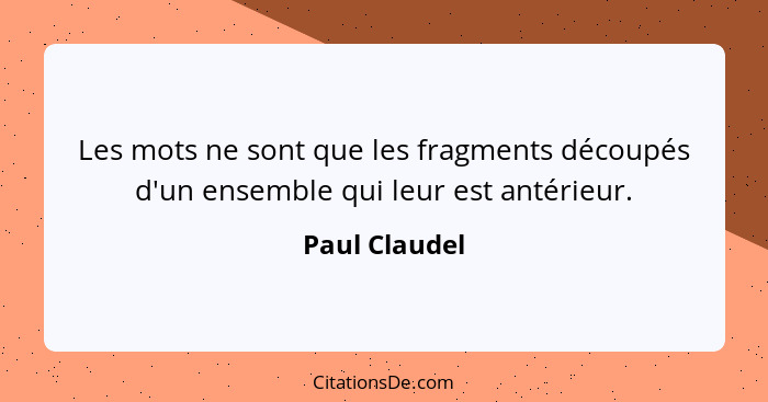 Les mots ne sont que les fragments découpés d'un ensemble qui leur est antérieur.... - Paul Claudel