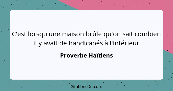 C'est lorsqu'une maison brûle qu'on sait combien il y avait de handicapés à l'intérieur... - Proverbe Haïtiens