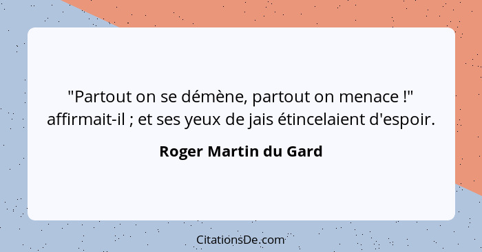 "Partout on se démène, partout on menace !" affirmait-il ; et ses yeux de jais étincelaient d'espoir.... - Roger Martin du Gard