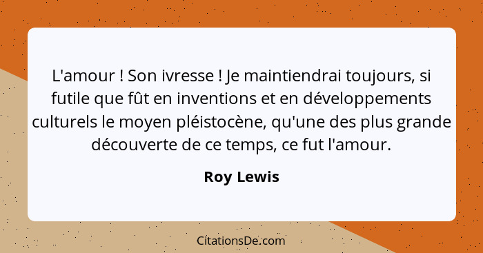 L'amour ! Son ivresse ! Je maintiendrai toujours, si futile que fût en inventions et en développements culturels le moyen pléist... - Roy Lewis