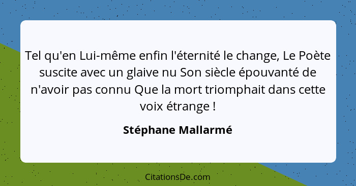 Tel qu'en Lui-même enfin l'éternité le change, Le Poète suscite avec un glaive nu Son siècle épouvanté de n'avoir pas connu Que la... - Stéphane Mallarmé