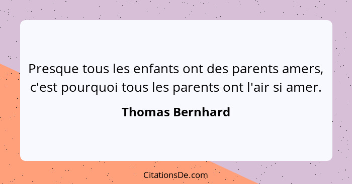 Presque tous les enfants ont des parents amers, c'est pourquoi tous les parents ont l'air si amer.... - Thomas Bernhard