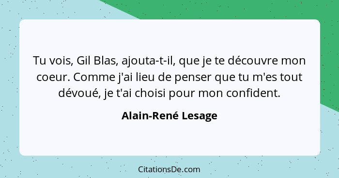 Tu vois, Gil Blas, ajouta-t-il, que je te découvre mon coeur. Comme j'ai lieu de penser que tu m'es tout dévoué, je t'ai choisi po... - Alain-René Lesage