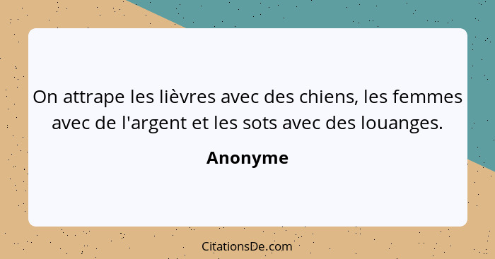 On attrape les lièvres avec des chiens, les femmes avec de l'argent et les sots avec des louanges.... - Anonyme