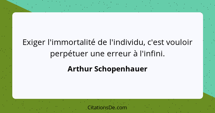 Exiger l'immortalité de l'individu, c'est vouloir perpétuer une erreur à l'infini.... - Arthur Schopenhauer