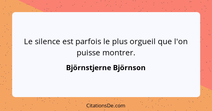 Le silence est parfois le plus orgueil que l'on puisse montrer.... - Björnstjerne Björnson