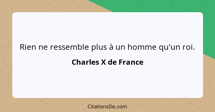 Rien ne ressemble plus à un homme qu'un roi.... - Charles X de France