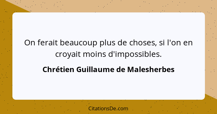 On ferait beaucoup plus de choses, si l'on en croyait moins d'impossibles.... - Chrétien Guillaume de Malesherbes