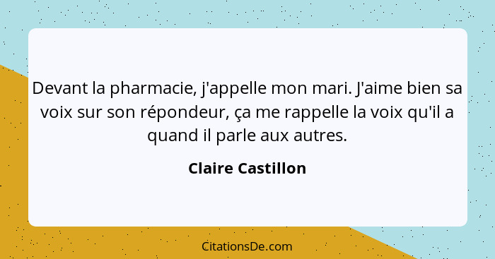 Devant la pharmacie, j'appelle mon mari. J'aime bien sa voix sur son répondeur, ça me rappelle la voix qu'il a quand il parle aux a... - Claire Castillon