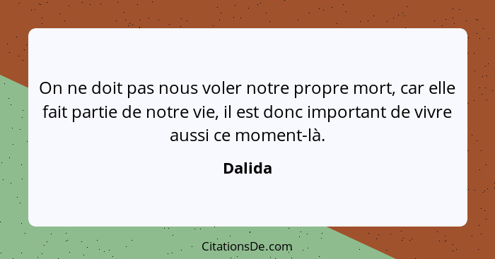 On ne doit pas nous voler notre propre mort, car elle fait partie de notre vie, il est donc important de vivre aussi ce moment-là.... - Dalida