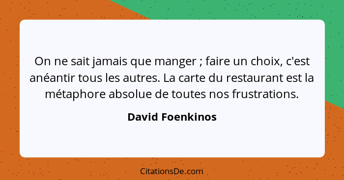 On ne sait jamais que manger ; faire un choix, c'est anéantir tous les autres. La carte du restaurant est la métaphore absolue... - David Foenkinos