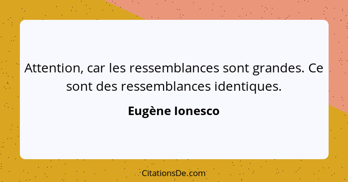 Attention, car les ressemblances sont grandes. Ce sont des ressemblances identiques.... - Eugène Ionesco