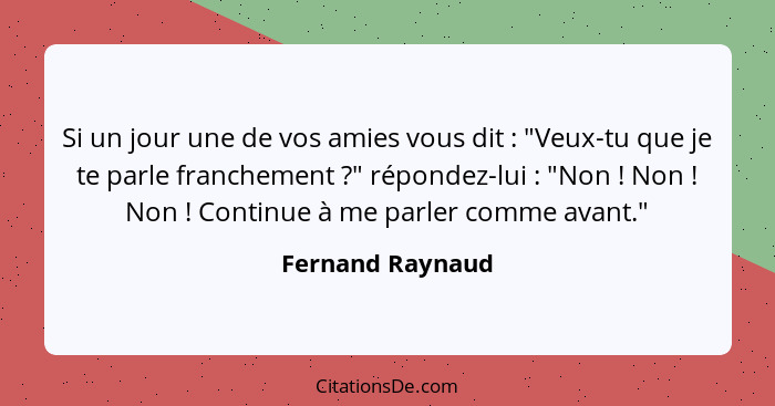 Si un jour une de vos amies vous dit : "Veux-tu que je te parle franchement ?" répondez-lui : "Non ! Non !... - Fernand Raynaud