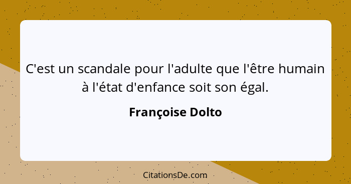 C'est un scandale pour l'adulte que l'être humain à l'état d'enfance soit son égal.... - Françoise Dolto