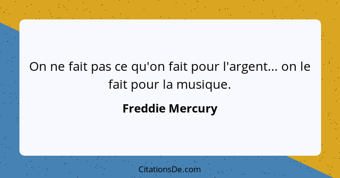 On ne fait pas ce qu'on fait pour l'argent... on le fait pour la musique.... - Freddie Mercury