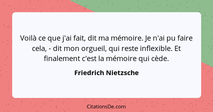 Voilà ce que j'ai fait, dit ma mémoire. Je n'ai pu faire cela, - dit mon orgueil, qui reste inflexible. Et finalement c'est la m... - Friedrich Nietzsche