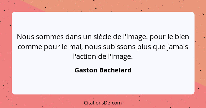 Nous sommes dans un siècle de l'image. pour le bien comme pour le mal, nous subissons plus que jamais l'action de l'image.... - Gaston Bachelard