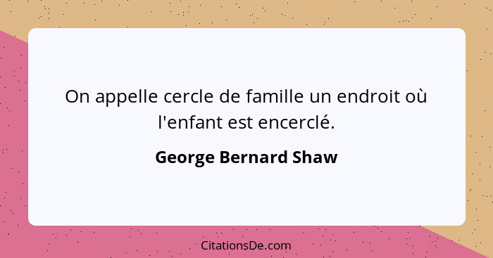 On appelle cercle de famille un endroit où l'enfant est encerclé.... - George Bernard Shaw