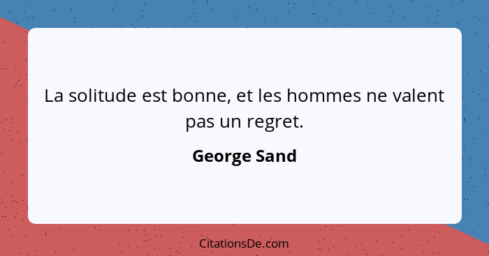 La solitude est bonne, et les hommes ne valent pas un regret.... - George Sand