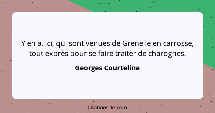 Y en a, ici, qui sont venues de Grenelle en carrosse, tout exprès pour se faire traiter de charognes.... - Georges Courteline