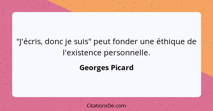 "J'écris, donc je suis" peut fonder une éthique de l'existence personnelle.... - Georges Picard