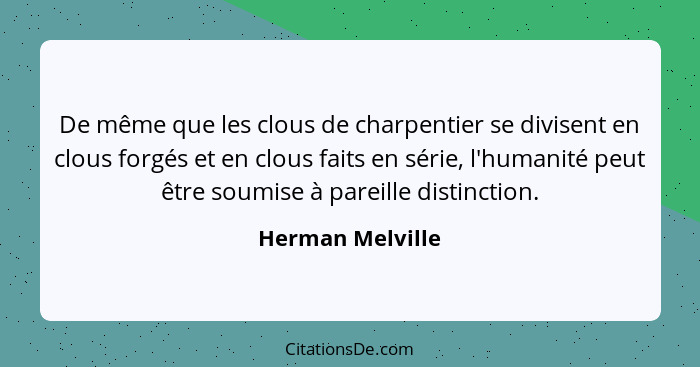 De même que les clous de charpentier se divisent en clous forgés et en clous faits en série, l'humanité peut être soumise à pareille... - Herman Melville