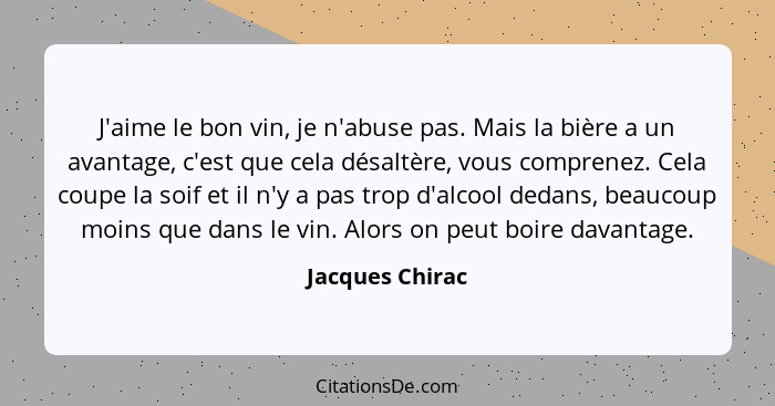 J'aime le bon vin, je n'abuse pas. Mais la bière a un avantage, c'est que cela désaltère, vous comprenez. Cela coupe la soif et il n'... - Jacques Chirac