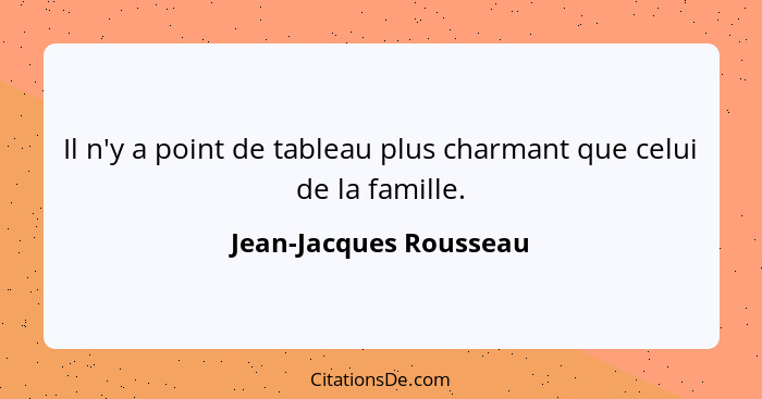 Il n'y a point de tableau plus charmant que celui de la famille.... - Jean-Jacques Rousseau