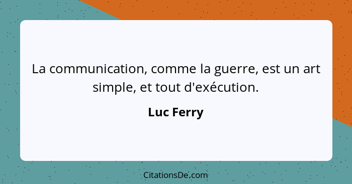 La communication, comme la guerre, est un art simple, et tout d'exécution.... - Luc Ferry