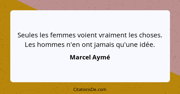 Seules les femmes voient vraiment les choses. Les hommes n'en ont jamais qu'une idée.... - Marcel Aymé