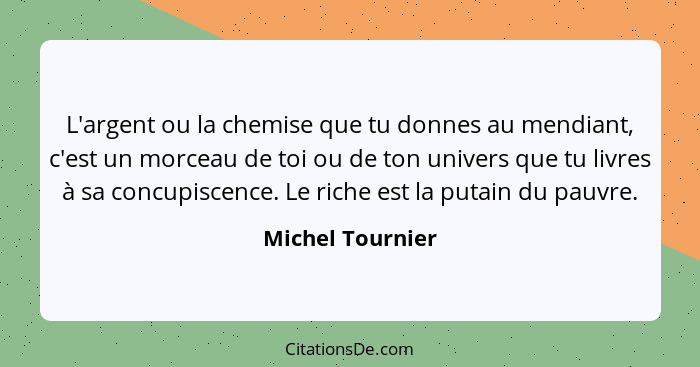 L'argent ou la chemise que tu donnes au mendiant, c'est un morceau de toi ou de ton univers que tu livres à sa concupiscence. Le ric... - Michel Tournier