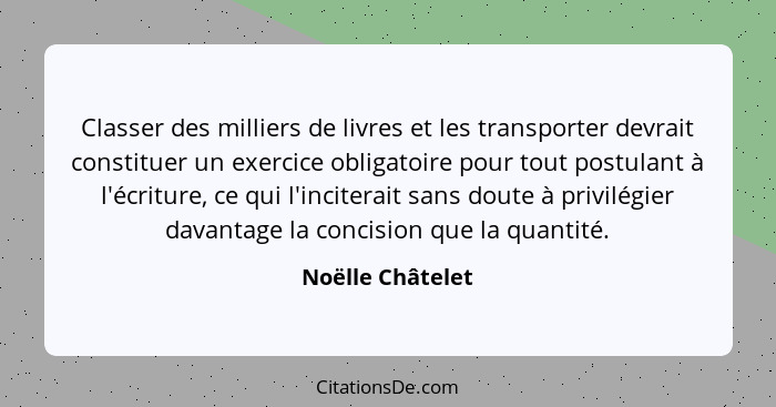 Classer des milliers de livres et les transporter devrait constituer un exercice obligatoire pour tout postulant à l'écriture, ce qu... - Noëlle Châtelet