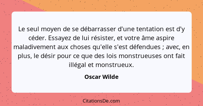 Le seul moyen de se débarrasser d'une tentation est d'y céder. Essayez de lui résister, et votre âme aspire maladivement aux choses qu'e... - Oscar Wilde