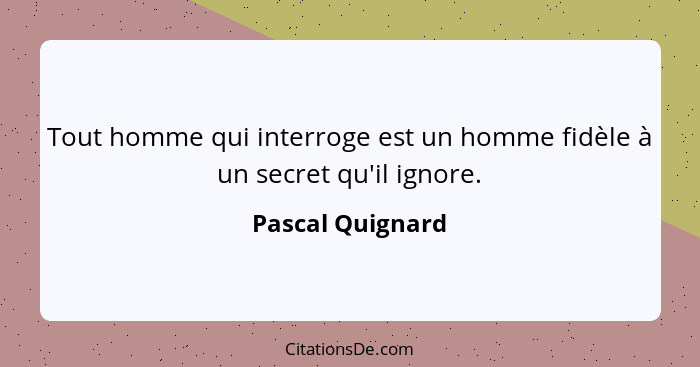 Tout homme qui interroge est un homme fidèle à un secret qu'il ignore.... - Pascal Quignard