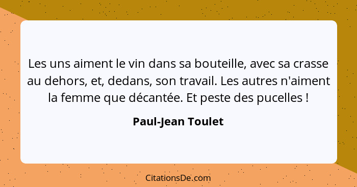 Les uns aiment le vin dans sa bouteille, avec sa crasse au dehors, et, dedans, son travail. Les autres n'aiment la femme que décant... - Paul-Jean Toulet