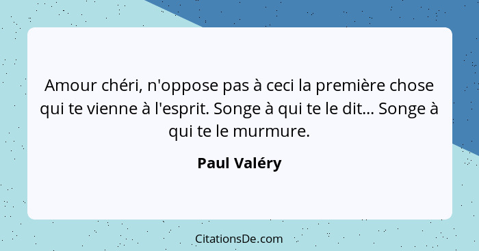 Amour chéri, n'oppose pas à ceci la première chose qui te vienne à l'esprit. Songe à qui te le dit... Songe à qui te le murmure.... - Paul Valéry