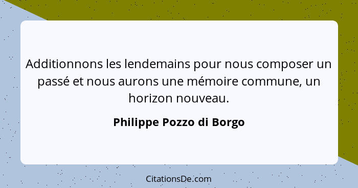 Additionnons les lendemains pour nous composer un passé et nous aurons une mémoire commune, un horizon nouveau.... - Philippe Pozzo di Borgo