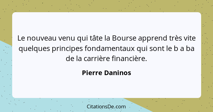 Le nouveau venu qui tâte la Bourse apprend très vite quelques principes fondamentaux qui sont le b a ba de la carrière financière.... - Pierre Daninos