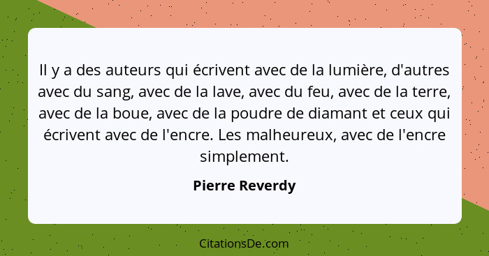 Il y a des auteurs qui écrivent avec de la lumière, d'autres avec du sang, avec de la lave, avec du feu, avec de la terre, avec de la... - Pierre Reverdy